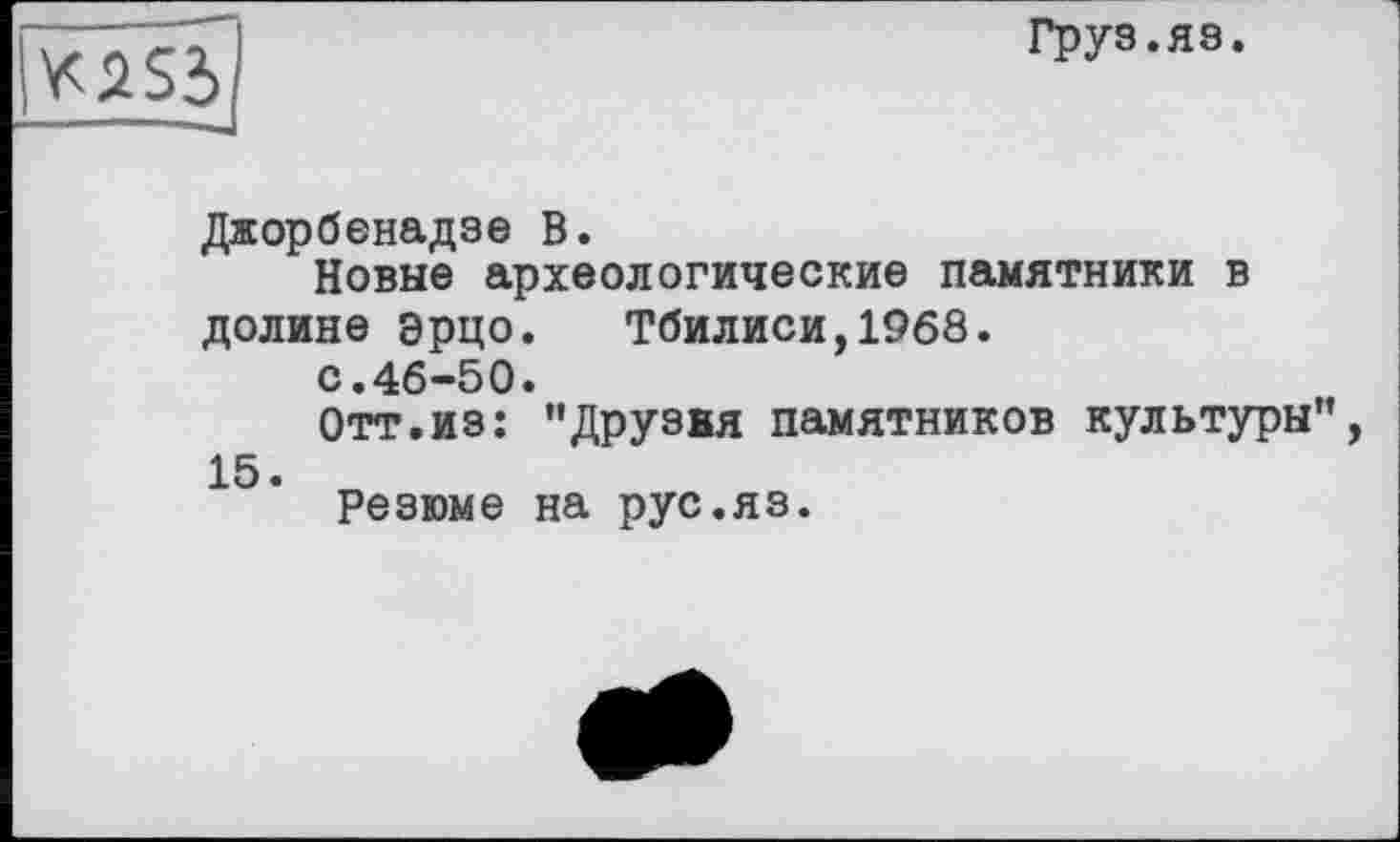 ﻿
Груз.яз
Джорбенадзе В.
Новые археологические памятники в долине эрцо. Тбилиси,1968.
с.46-50.
Отт.из: "Друзвя памятников культуры
15. „
Резюме на рус.яз.